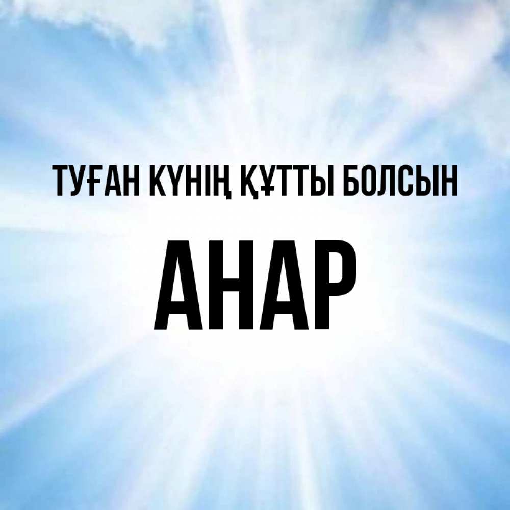Күн сайын ашық хат с именем, АНАР Туған күнің құтты болсын свет небесный Онлайн тегін жүктеп алу тілектері бар керемет карта 