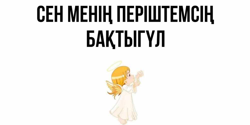 Күн сайын ашық хат с именем, БАҚТЫГҮЛ Сен менің періштемсің ангел, девочка Онлайн тегін жүктеп алу тілектері бар керемет карта 