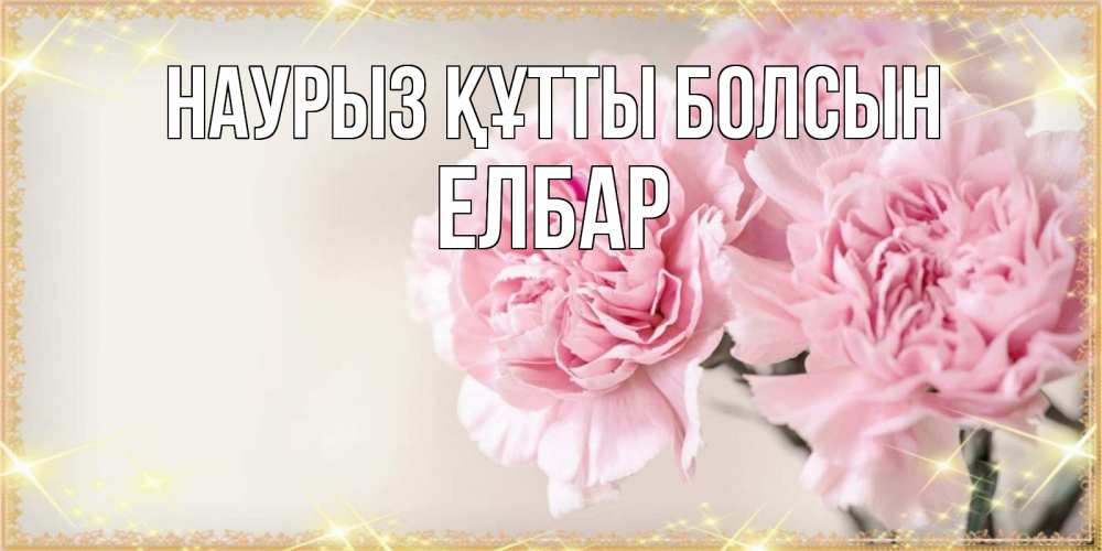 Күн сайын ашық хат с именем, Елбар Наурыз құтты болсын открытка с розовыми цветами в рамочке с подписью на 8 марта Онлайн тегін жүктеп алу тілектері бар керемет карта 