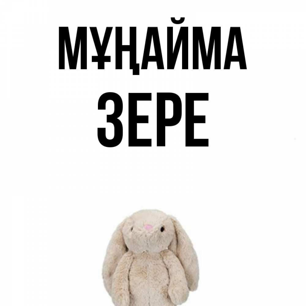Күн сайын ашық хат с именем, ЗЕРЕ Мұңайма детская игрушка зайчика Онлайн тегін жүктеп алу тілектері бар керемет карта 