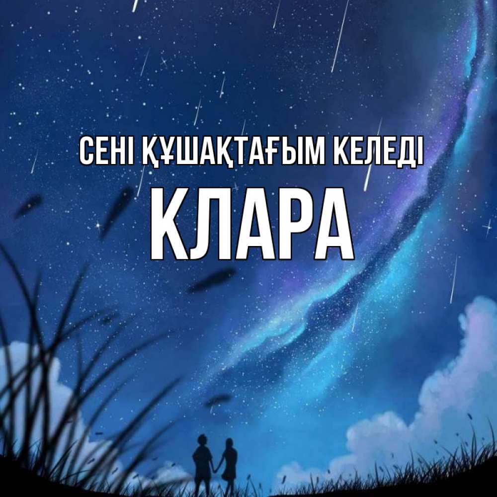 Күн сайын ашық хат с именем, КЛАРА сені құшақтағым келеді камыши Онлайн тегін жүктеп алу тілектері бар керемет карта 