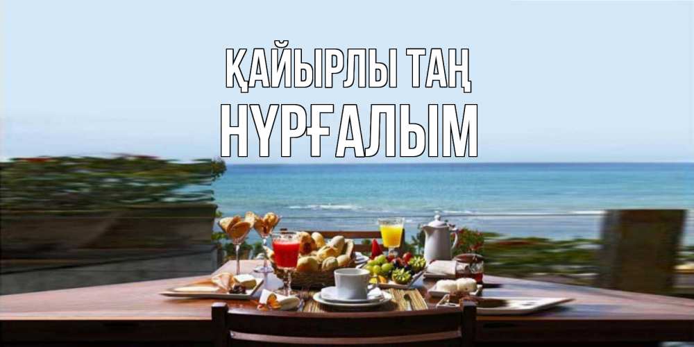 Күн сайын ашық хат с именем, НҮРҒАЛЫМ Қайырлы таң море, завтрак Онлайн тегін жүктеп алу тілектері бар керемет карта 