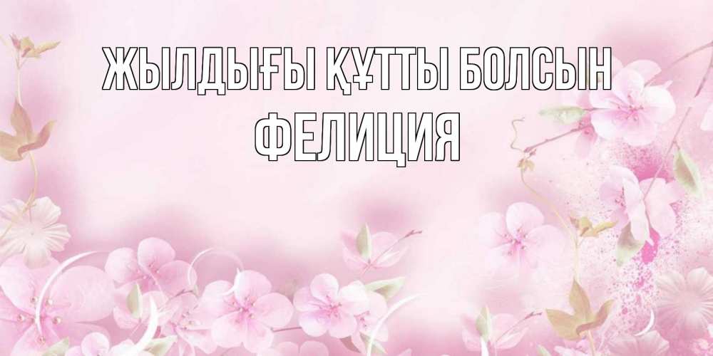 Күн сайын ашық хат с именем, Фелиция Жылдығы құтты болсын нежные цветы Онлайн тегін жүктеп алу тілектері бар керемет карта 