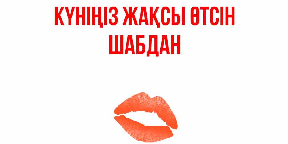 Күн сайын ашық хат с именем, ШАБДАН Күніңіз жақсы өтсін удачного дня с поцелуем Онлайн тегін жүктеп алу тілектері бар керемет карта 