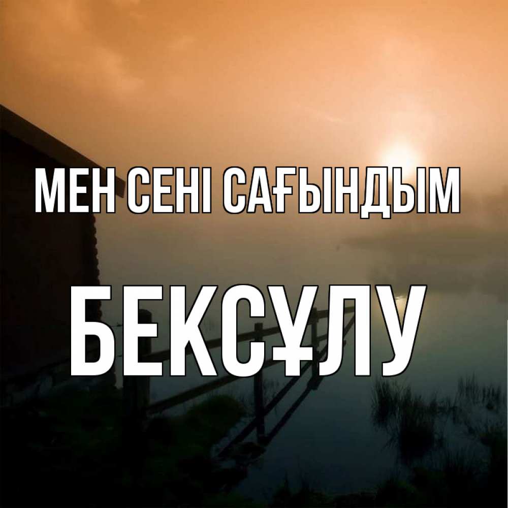 Күн сайын ашық хат с именем, БЕКСҰЛУ Мен сені сағындым приходи ко мне на чай Онлайн тегін жүктеп алу тілектері бар керемет карта 