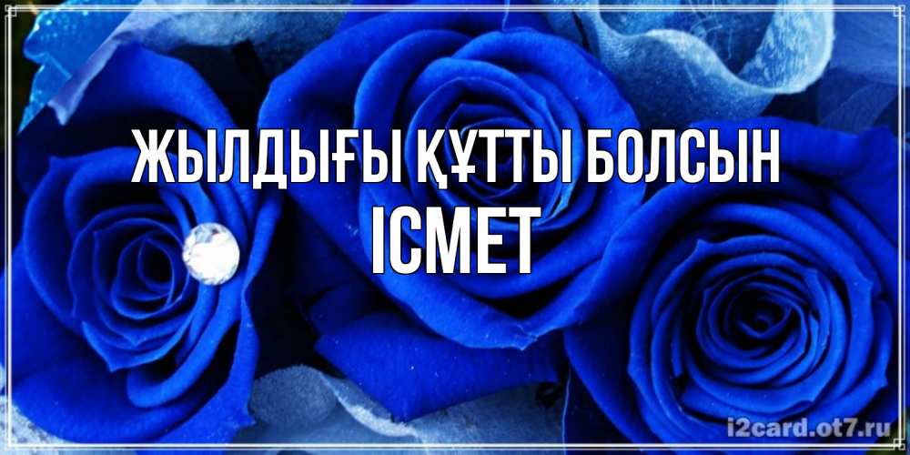 Күн сайын ашық хат с именем, ІСМЕТ Жылдығы құтты болсын синие розы в росе Онлайн тегін жүктеп алу тілектері бар керемет карта 