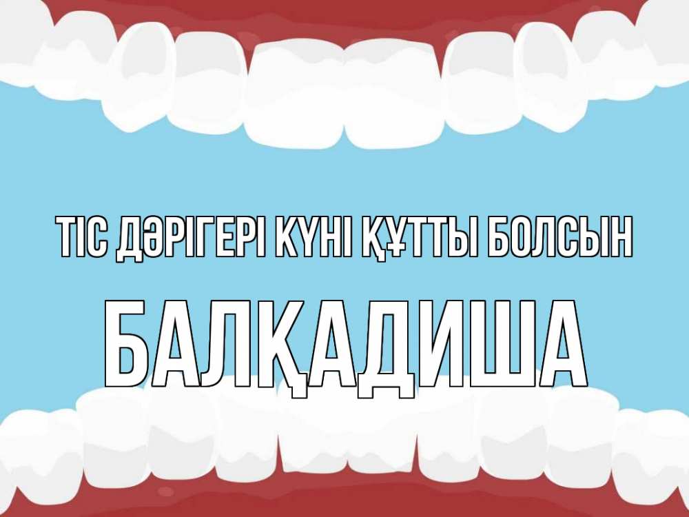 Күн сайын ашық хат с именем, БАЛҚАДИША Тіс дәрігері күні құтты болсын с днем стоматолога Онлайн тегін жүктеп алу тілектері бар керемет карта 