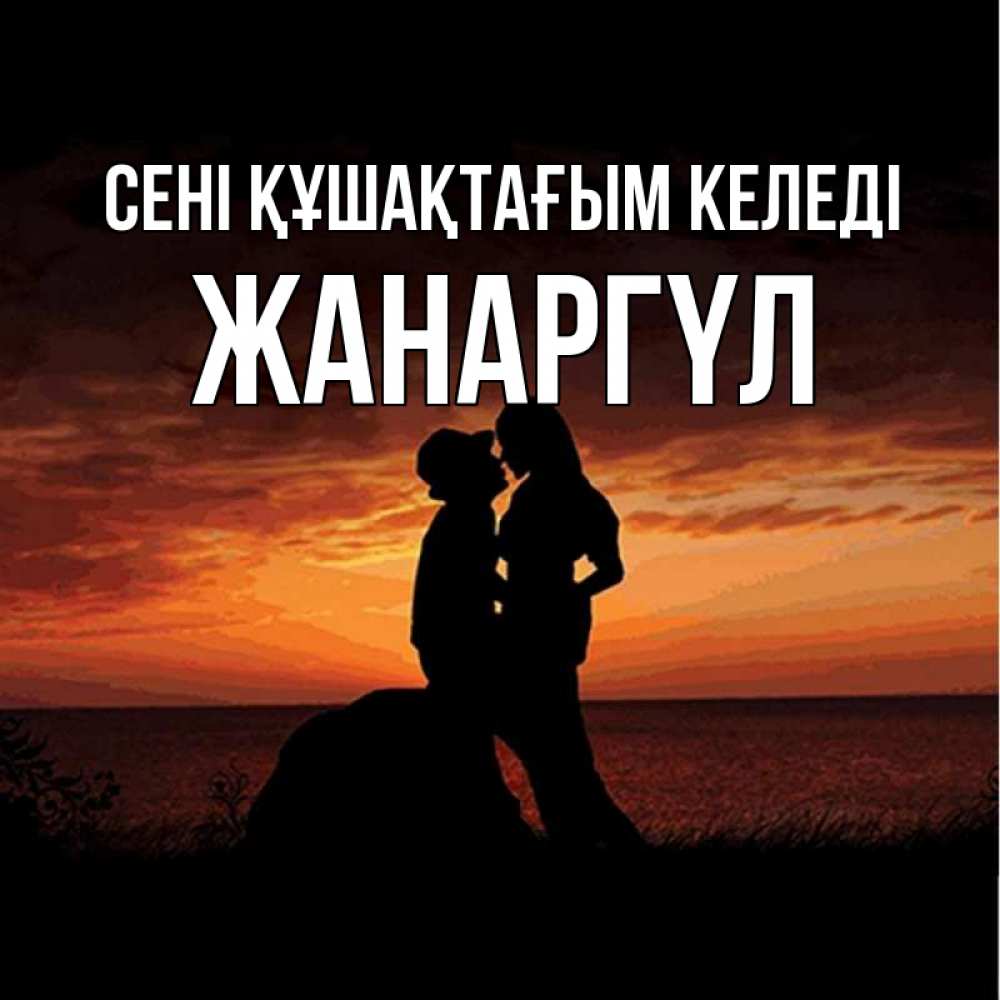 Күн сайын ашық хат с именем, ЖАНАРГҮЛ сені құшақтағым келеді парень и девушка и оранжевое небо Онлайн тегін жүктеп алу тілектері бар керемет карта 