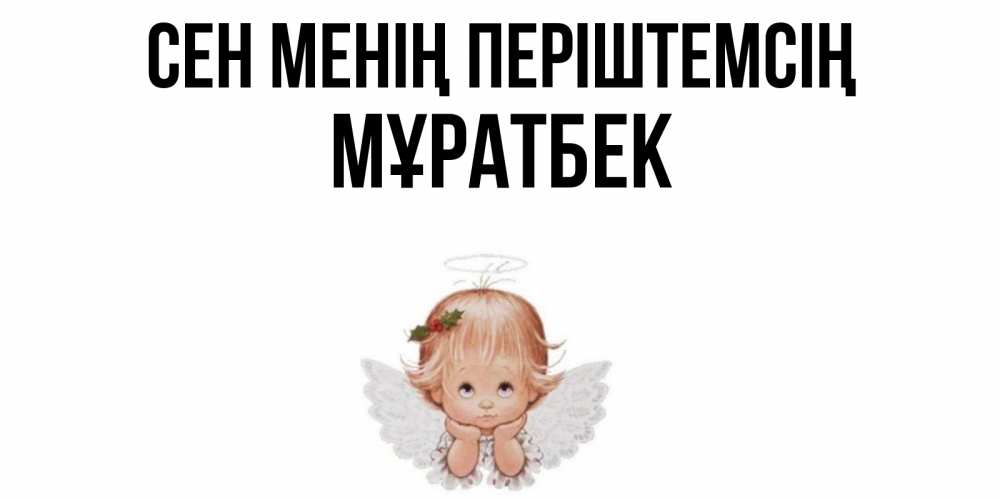 Күн сайын ашық хат с именем, Мұратбек Сен менің періштемсің ангел Онлайн тегін жүктеп алу тілектері бар керемет карта 