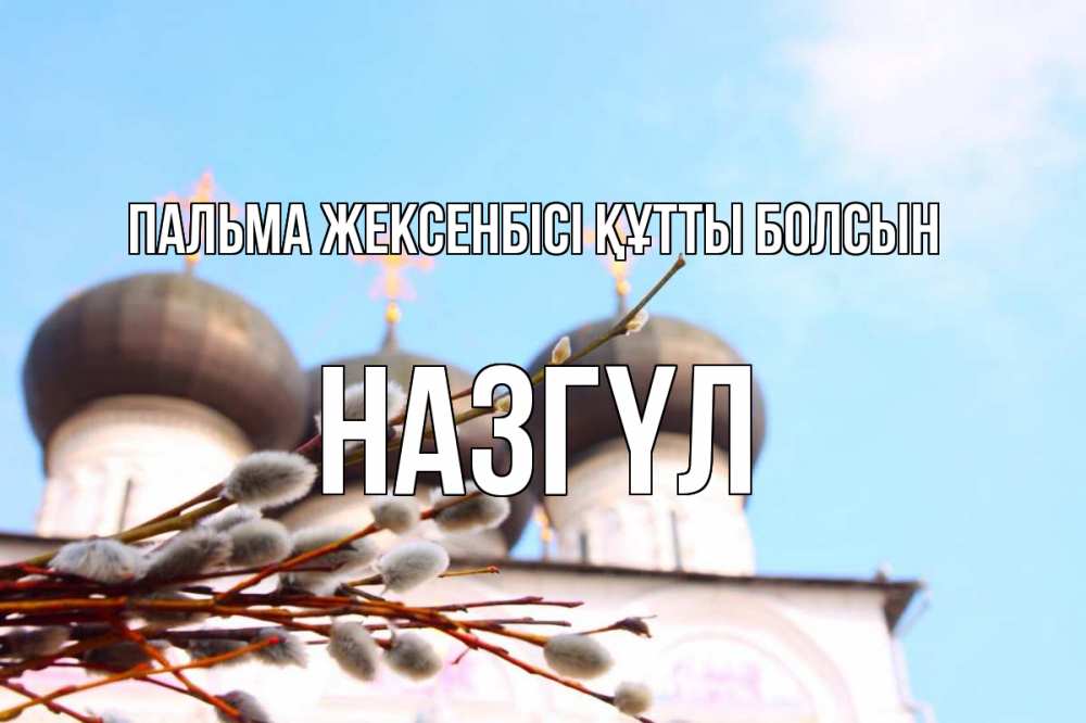 Күн сайын ашық хат с именем, НАЗГҮЛ Пальма жексенбісі құтты болсын верба Онлайн тегін жүктеп алу тілектері бар керемет карта 