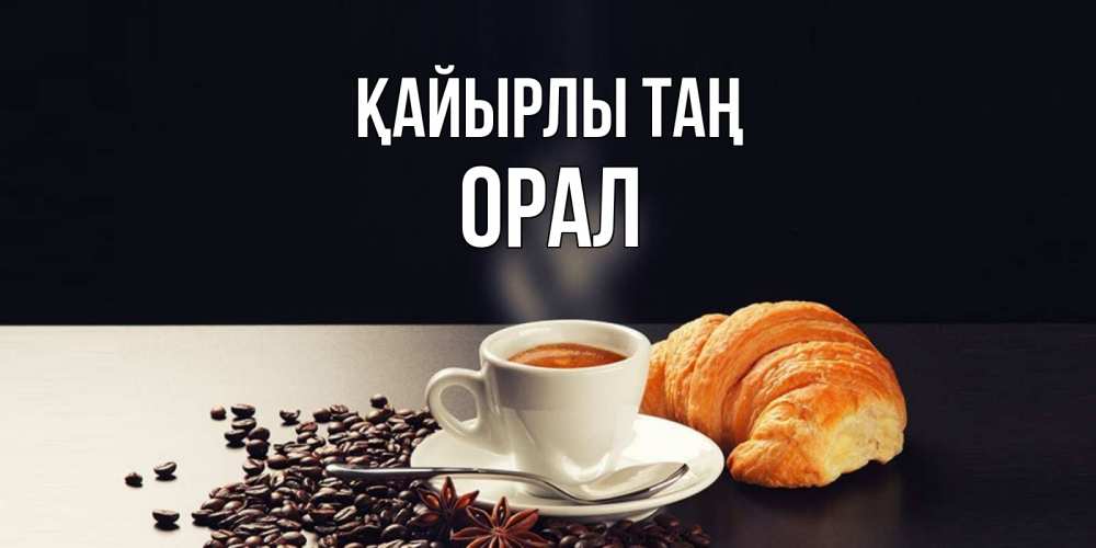 Күн сайын ашық хат с именем, ОРАЛ Қайырлы таң зерна кофе и кофе на завтрак с круасаном Онлайн тегін жүктеп алу тілектері бар керемет карта 