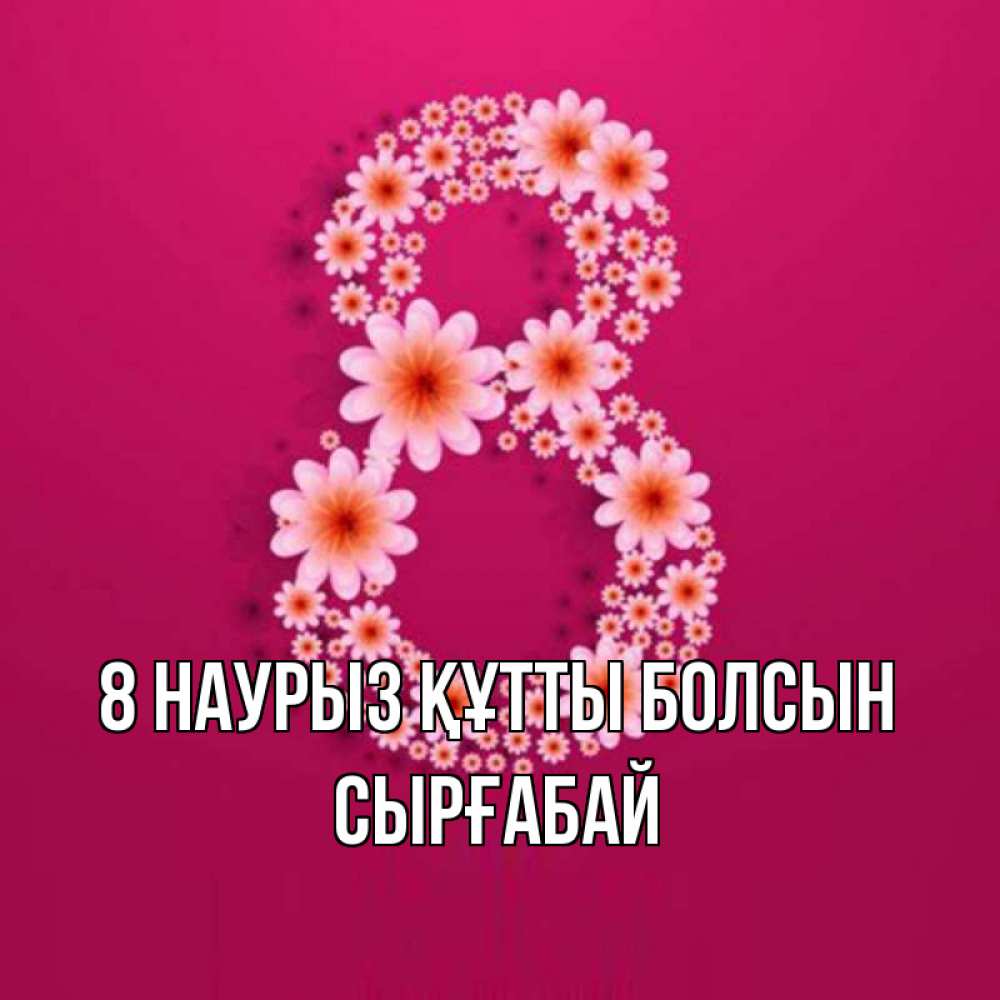 Күн сайын ашық хат с именем, СЫРҒАБАЙ 8 наурыз құтты болсын цветы в виде цифры восемь Онлайн тегін жүктеп алу тілектері бар керемет карта 