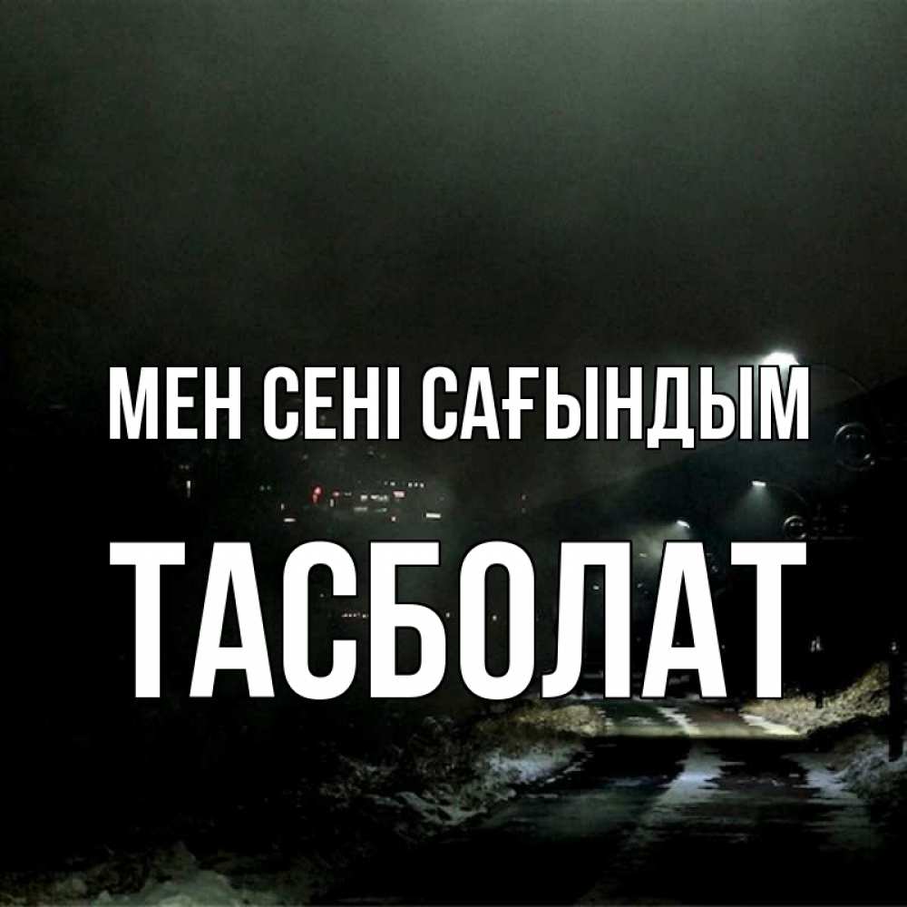 Күн сайын ашық хат с именем, ТАСБОЛАТ Мен сені сағындым окраина города Онлайн тегін жүктеп алу тілектері бар керемет карта 