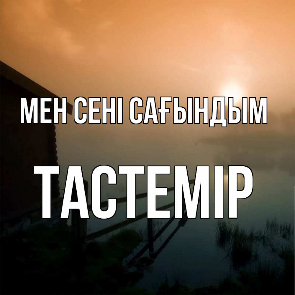 Күн сайын ашық хат с именем, ТАСТЕМІР Мен сені сағындым приходи ко мне на чай Онлайн тегін жүктеп алу тілектері бар керемет карта 