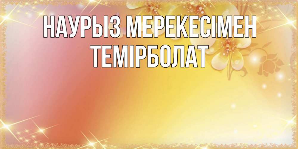 Күн сайын ашық хат с именем, ТЕМІРБОЛАТ Наурыз мерекесімен бесплатные открытки на праздник весны наурыз Онлайн тегін жүктеп алу тілектері бар керемет карта 