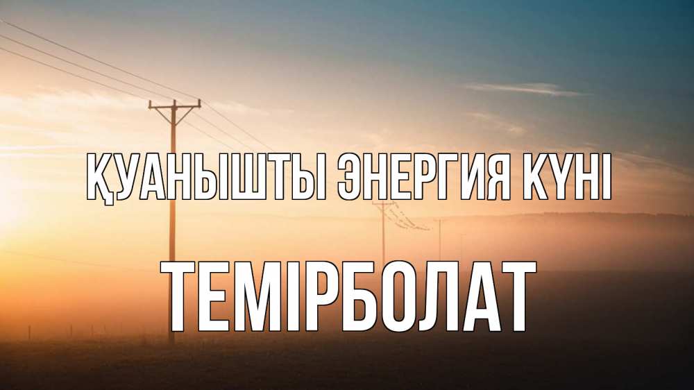 Күн сайын ашық хат с именем, ТЕМІРБОЛАТ Қуанышты энергия күні дымка столбы провода Онлайн тегін жүктеп алу тілектері бар керемет карта 