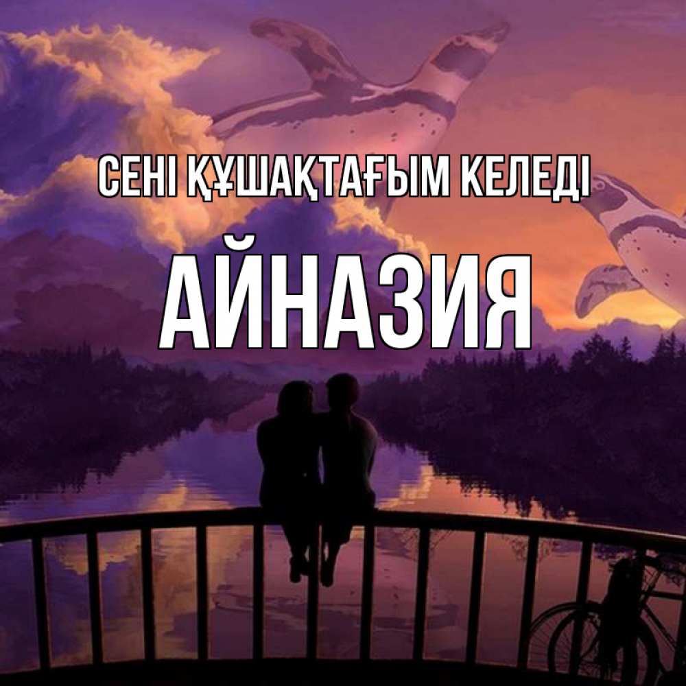 Күн сайын ашық хат с именем, Айназия сені құшақтағым келеді парочка сидит на мосте или на набережной Онлайн тегін жүктеп алу тілектері бар керемет карта 