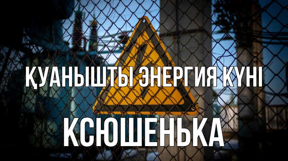 Күн сайын ашық хат с именем, Ксюшенька Қуанышты энергия күні трансформаторная подстанция Онлайн тегін жүктеп алу тілектері бар керемет карта 