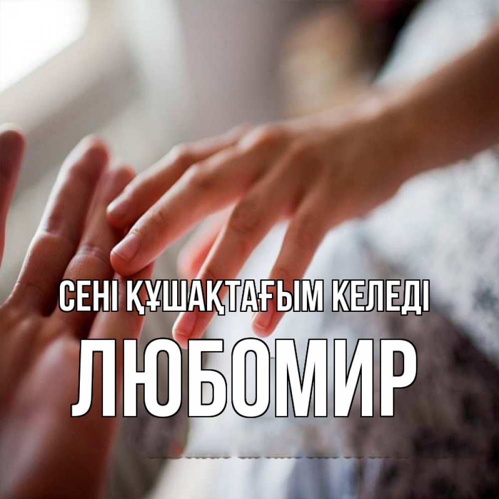 Күн сайын ашық хат с именем, Любомир сені құшақтағым келеді прикосновение Онлайн тегін жүктеп алу тілектері бар керемет карта 