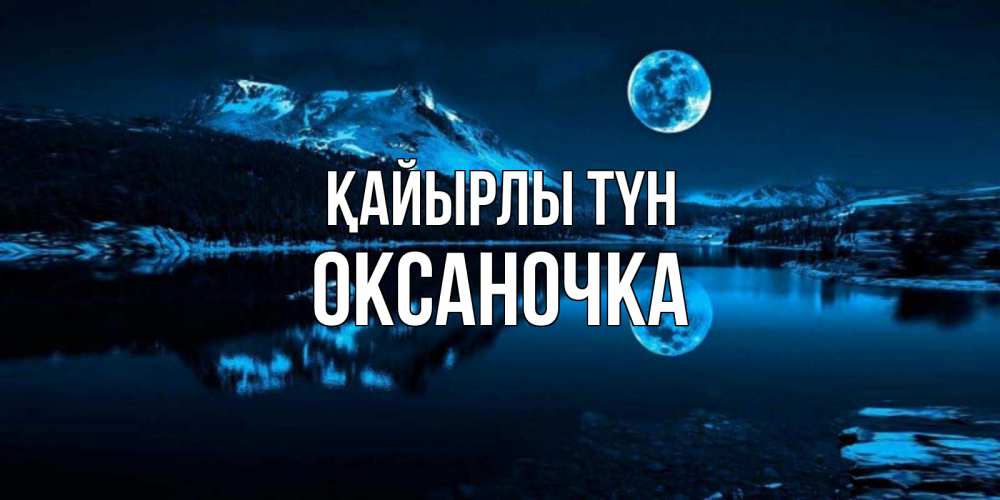 Күн сайын ашық хат с именем, Оксаночка Қайырлы түн луна, озеро, горы Онлайн тегін жүктеп алу тілектері бар керемет карта 