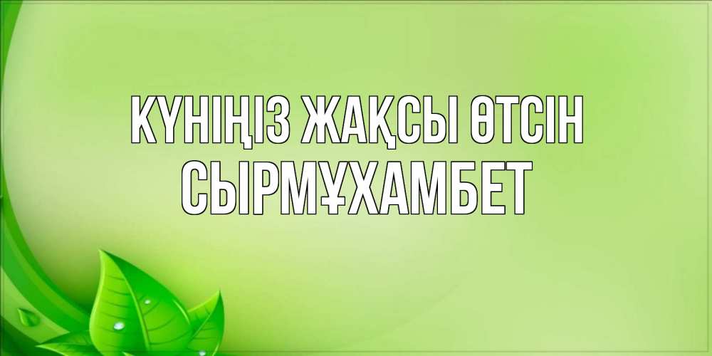 Күн сайын ашық хат с именем, СЫРМҰХАМБЕТ Күніңіз жақсы өтсін зеленая тема Онлайн тегін жүктеп алу тілектері бар керемет карта 