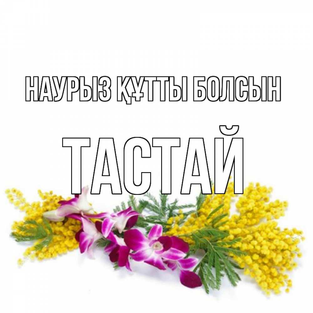 Күн сайын ашық хат с именем, ТАСТАЙ Наурыз құтты болсын открытка  наурыз с цветами  1 Онлайн тегін жүктеп алу тілектері бар керемет карта 
