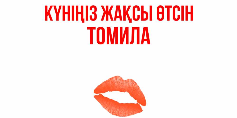 Күн сайын ашық хат с именем, Томила Күніңіз жақсы өтсін удачного дня с поцелуем Онлайн тегін жүктеп алу тілектері бар керемет карта 