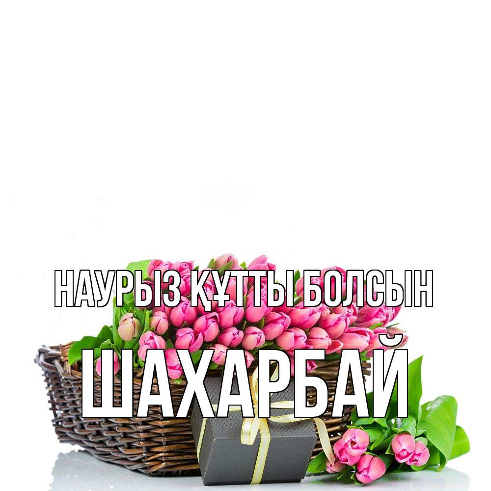 Күн сайын ашық хат с именем, ШАХАРБАЙ Наурыз құтты болсын цветы Онлайн тегін жүктеп алу тілектері бар керемет карта 