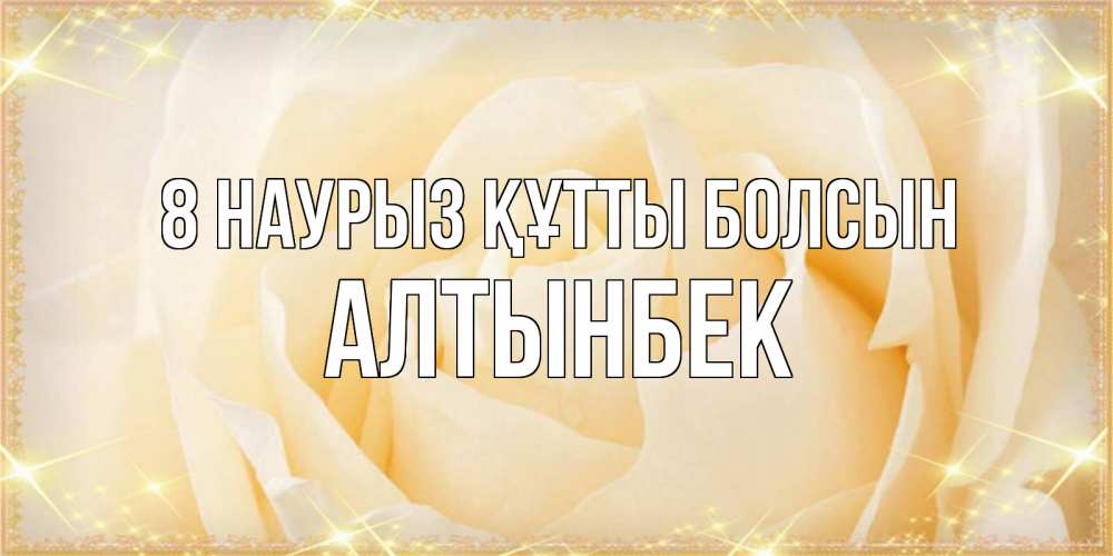 Күн сайын ашық хат с именем, Алтынбек 8 наурыз құтты болсын с международным женским днем поздравления для женщины Онлайн тегін жүктеп алу тілектері бар керемет карта 