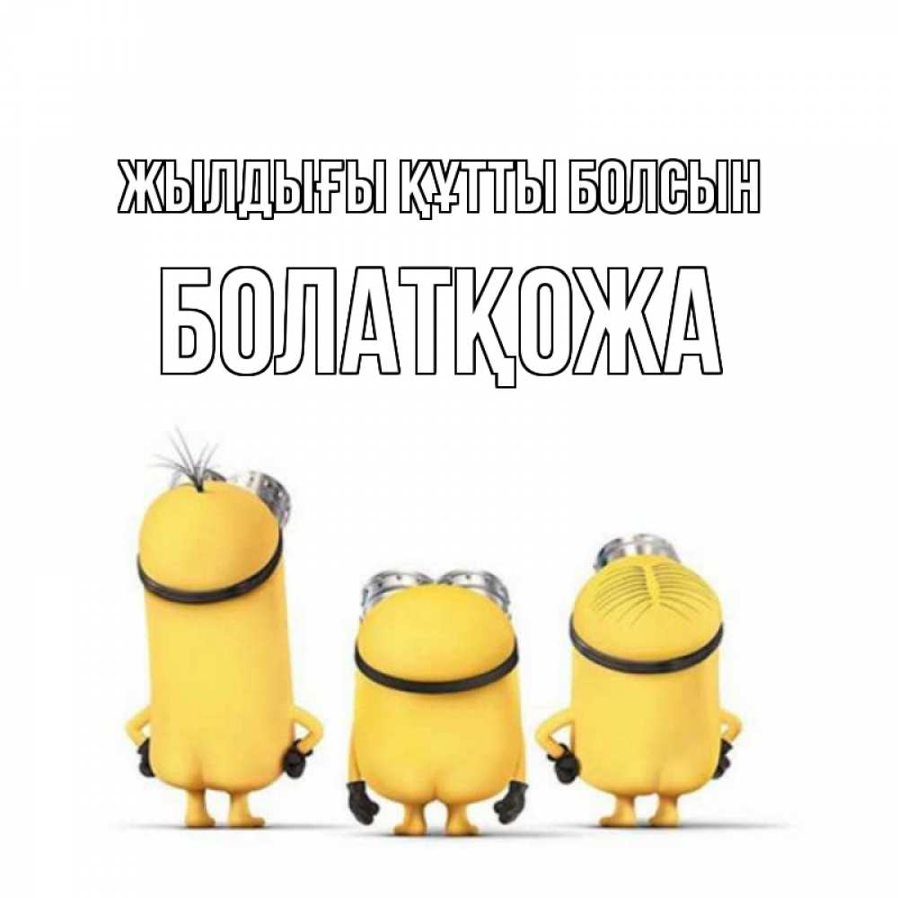 Күн сайын ашық хат с именем, Болатқожа Жылдығы құтты болсын миньоны Онлайн тегін жүктеп алу тілектері бар керемет карта 