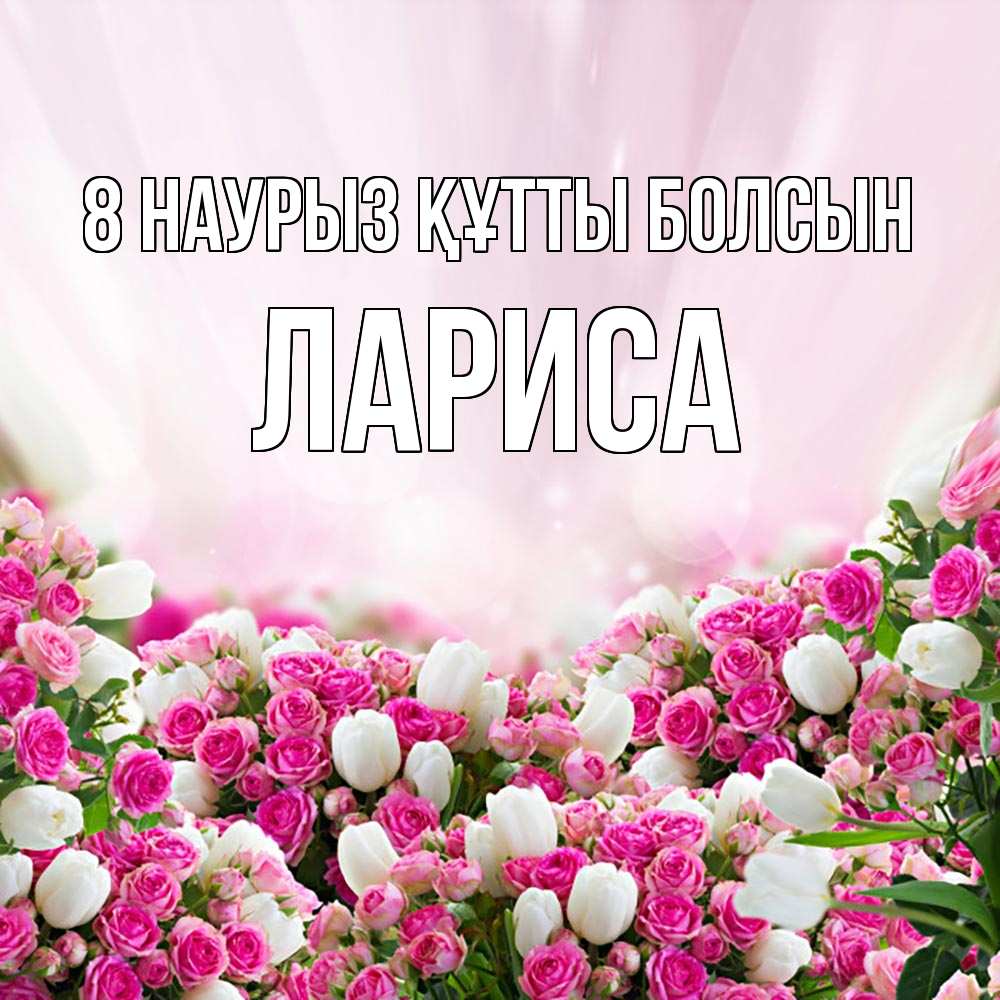 Күн сайын ашық хат с именем, Лариса 8 наурыз құтты болсын под снегом Онлайн тегін жүктеп алу тілектері бар керемет карта 