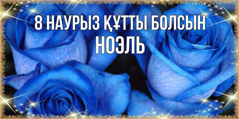 Күн сайын ашық хат с именем, НОЭЛЬ 8 наурыз құтты болсын красивые розы для милых дам на международный женский день Онлайн тегін жүктеп алу тілектері бар керемет карта 