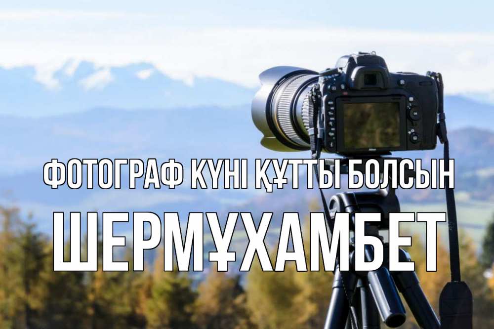 Күн сайын ашық хат с именем, ШЕРМҰХАМБЕТ Фотограф күні құтты болсын с днем фотографа Онлайн тегін жүктеп алу тілектері бар керемет карта 
