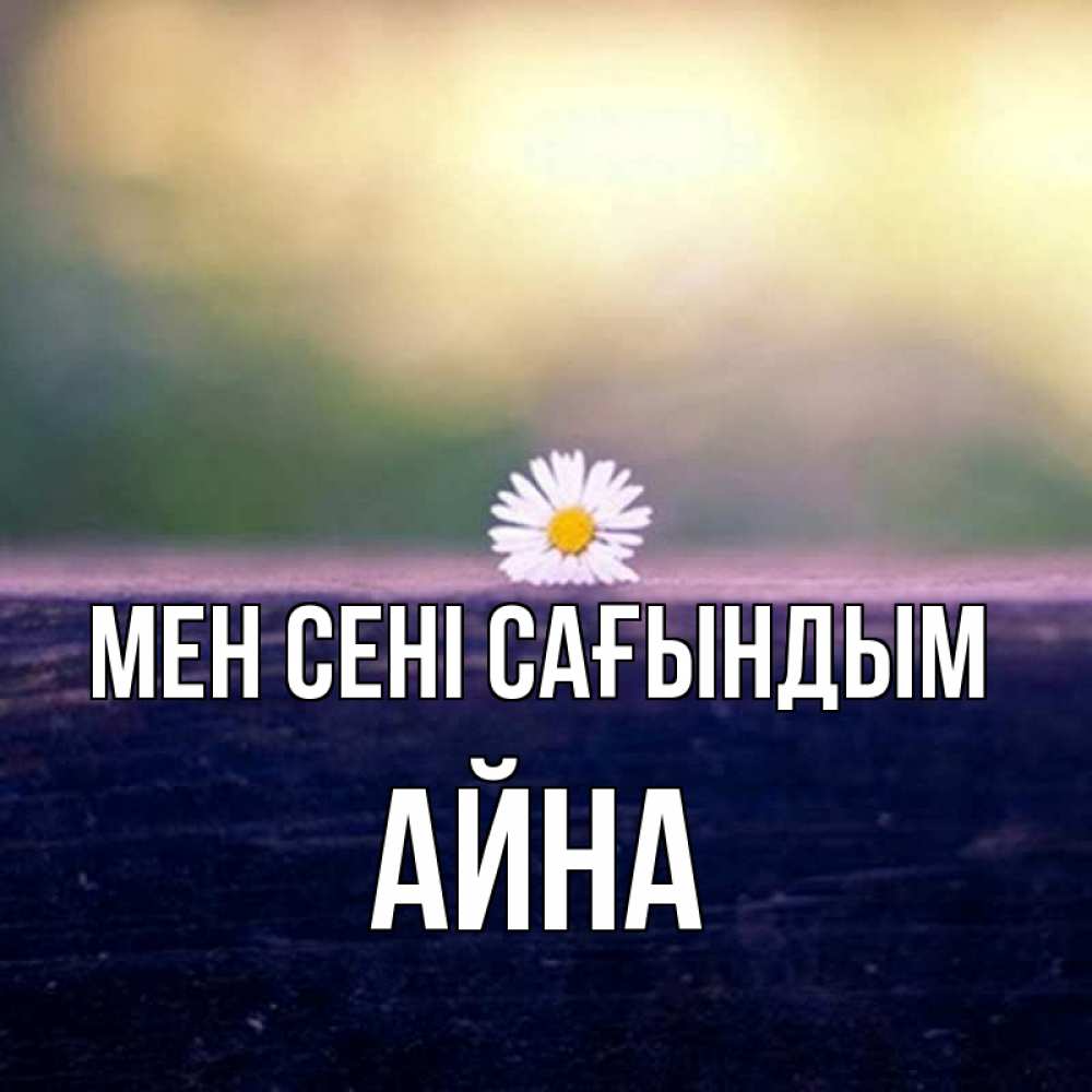 Күн сайын ашық хат с именем, АЙНА Мен сені сағындым приходи в гости Онлайн тегін жүктеп алу тілектері бар керемет карта 