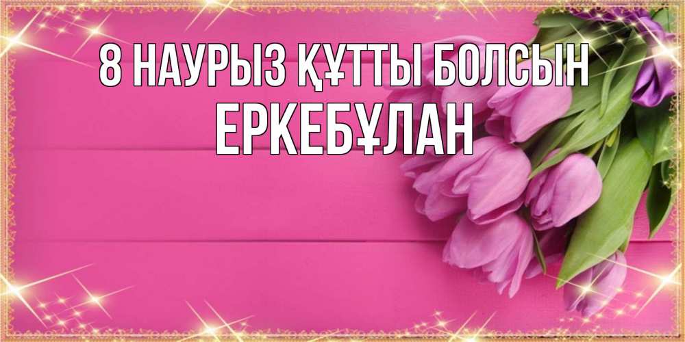 Күн сайын ашық хат с именем, Еркебұлан 8 наурыз құтты болсын открытка для фотошопа с подписью Онлайн тегін жүктеп алу тілектері бар керемет карта 