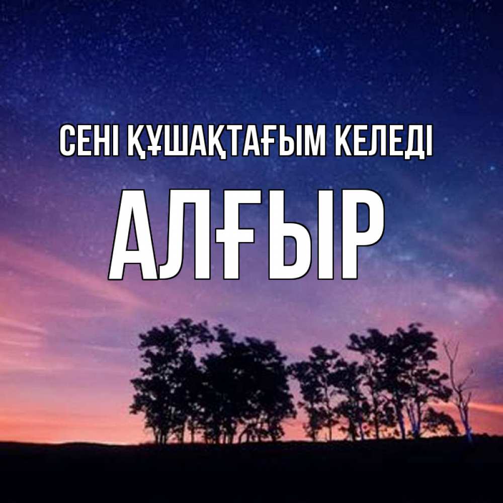 Күн сайын ашық хат с именем, Алғыр сені құшақтағым келеді силуэты деревьев Онлайн тегін жүктеп алу тілектері бар керемет карта 