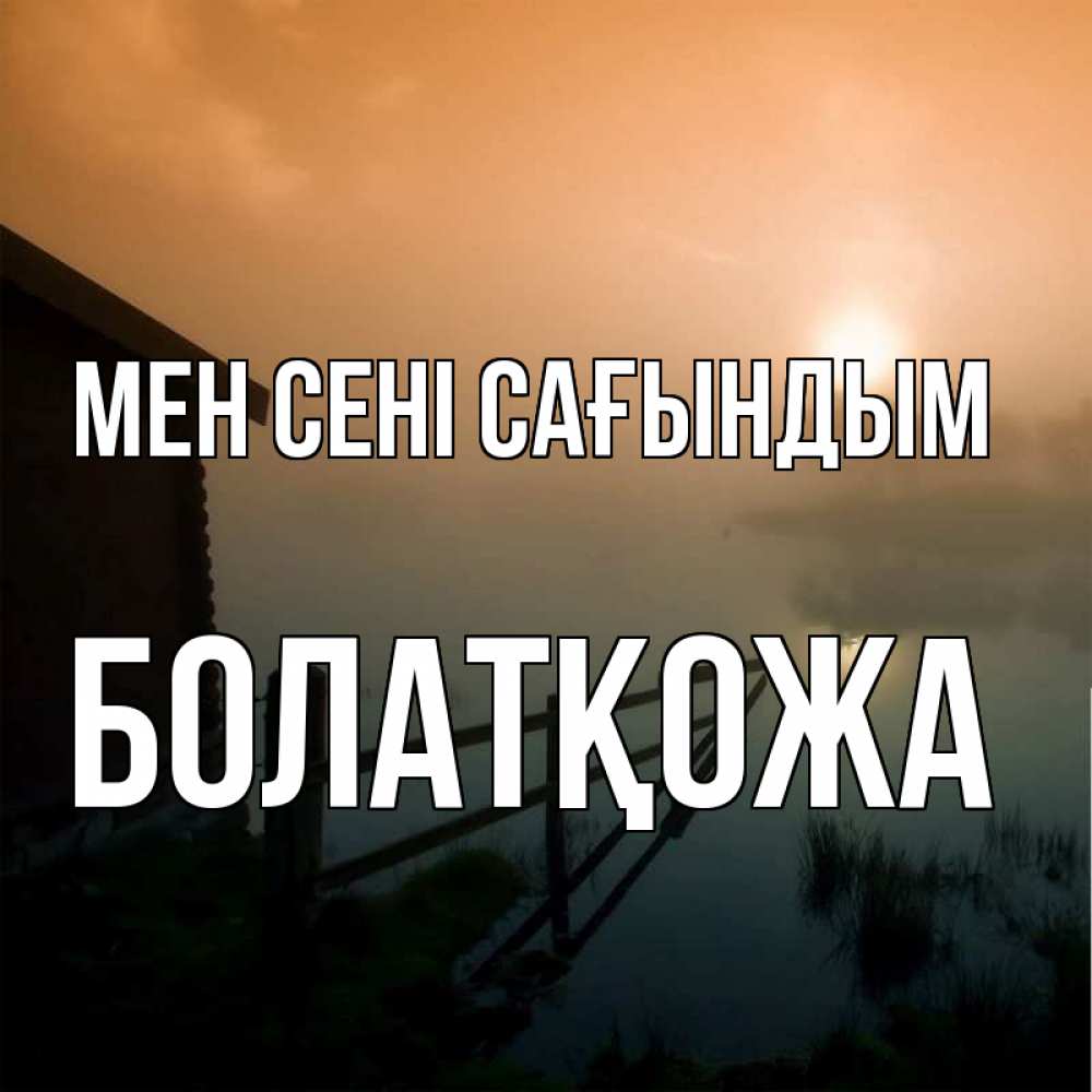 Күн сайын ашық хат с именем, Болатқожа Мен сені сағындым приходи ко мне на чай Онлайн тегін жүктеп алу тілектері бар керемет карта 