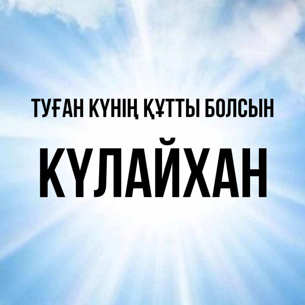 Күн сайын ашық хат с именем, КҮЛАЙХАН Туған күнің құтты болсын свет небесный Онлайн тегін жүктеп алу тілектері бар керемет карта 