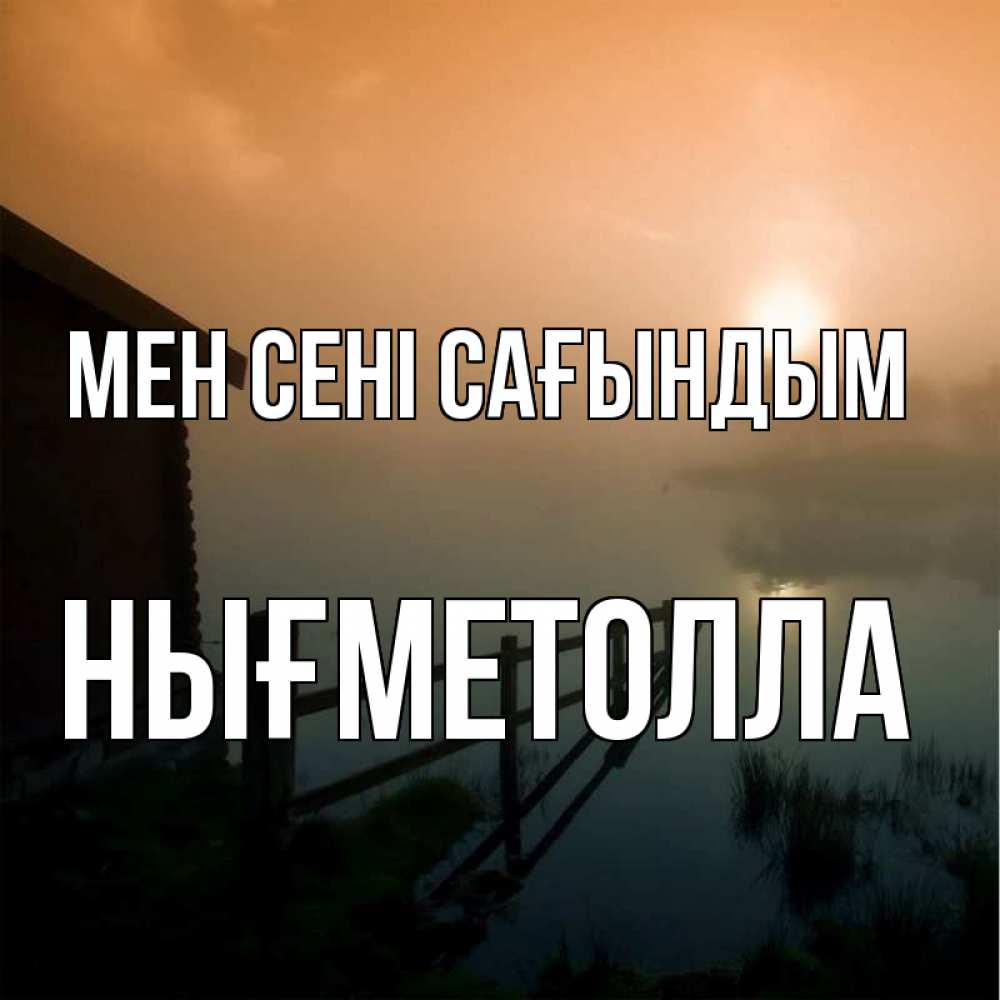 Күн сайын ашық хат с именем, НЫҒМЕТОЛЛА Мен сені сағындым приходи ко мне на чай Онлайн тегін жүктеп алу тілектері бар керемет карта 