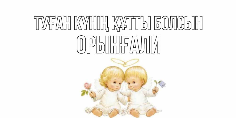 Күн сайын ашық хат с именем, ОРЫНҒАЛИ Туған күнің құтты болсын Два ребенка ангела Онлайн тегін жүктеп алу тілектері бар керемет карта 