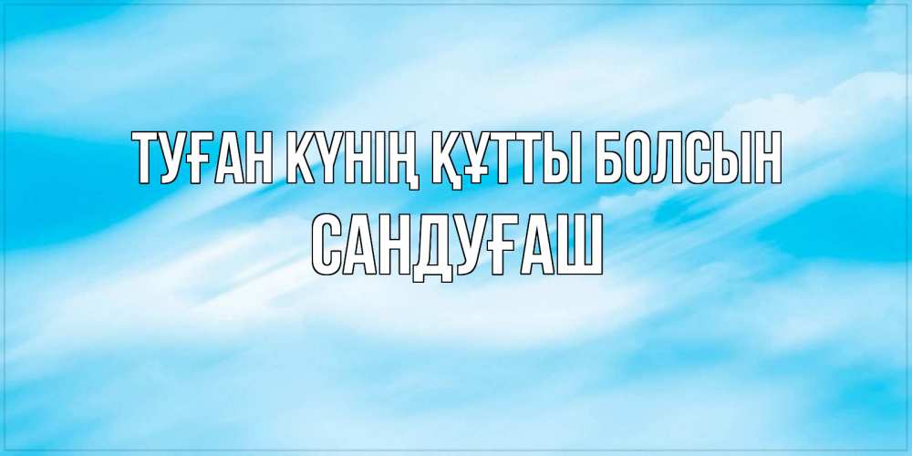 Күн сайын ашық хат с именем, САНДУҒАШ Туған күнің құтты болсын небо на день ангела Онлайн тегін жүктеп алу тілектері бар керемет карта 
