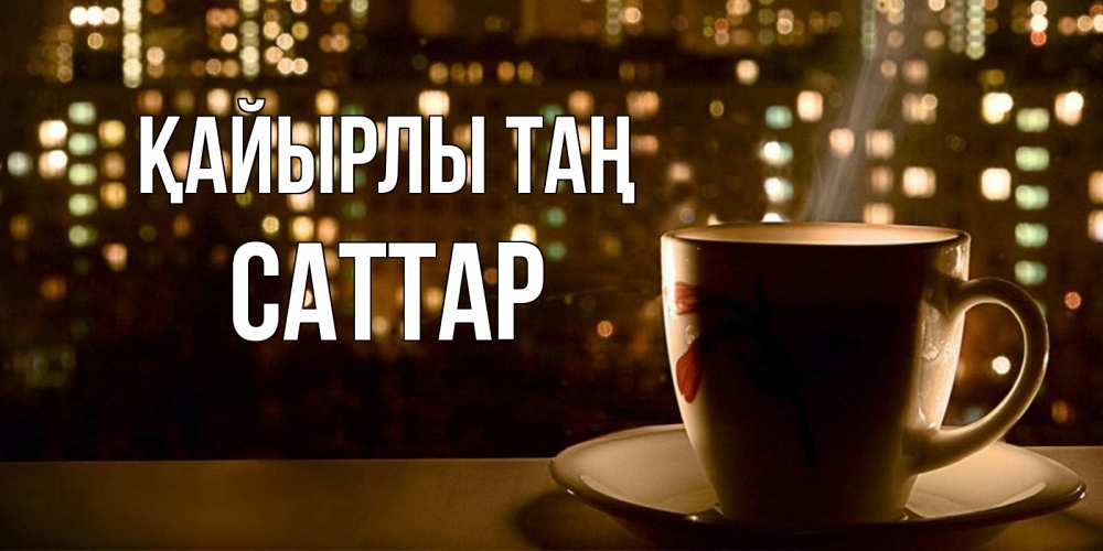 Күн сайын ашық хат с именем, САТТАР Қайырлы таң утрешнее настроение Онлайн тегін жүктеп алу тілектері бар керемет карта 
