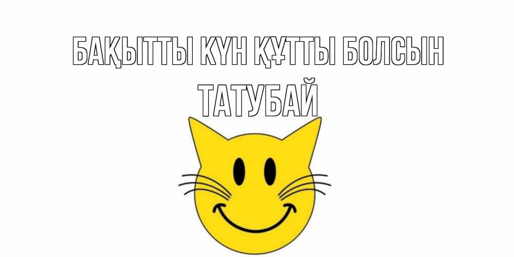 Күн сайын ашық хат с именем, ТАТУБАЙ Бақытты күн құтты болсын кот, улыбка Онлайн тегін жүктеп алу тілектері бар керемет карта 
