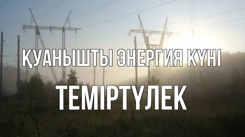 Күн сайын ашық хат с именем, ТЕМІРТҮЛЕК Қуанышты энергия күні ЛЭП Онлайн тегін жүктеп алу тілектері бар керемет карта 