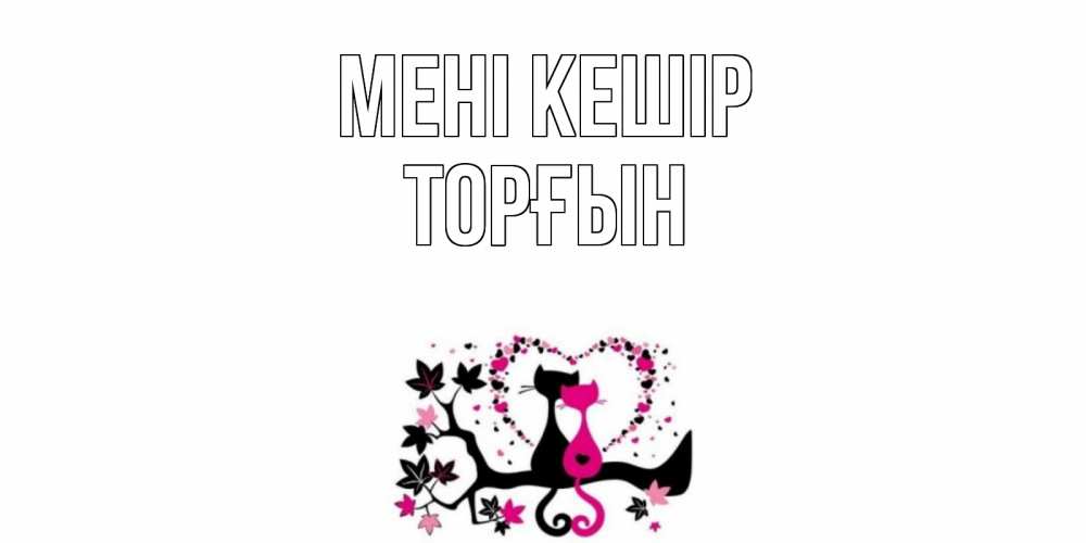 Күн сайын ашық хат с именем, ТОРҒЫН Мені кешір коты Онлайн тегін жүктеп алу тілектері бар керемет карта 