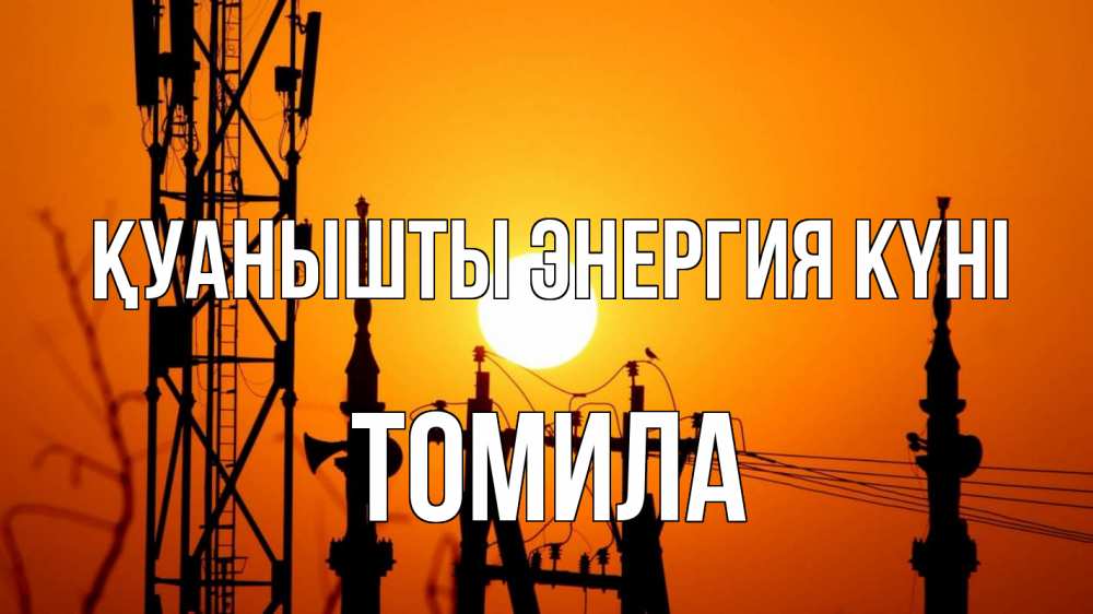 Күн сайын ашық хат с именем, Томила Қуанышты энергия күні закат,  электроэнергия, энергетик Онлайн тегін жүктеп алу тілектері бар керемет карта 