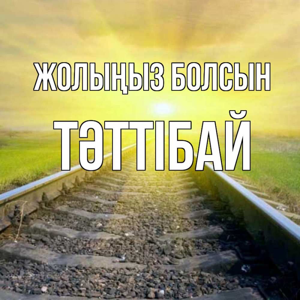 Күн сайын ашық хат с именем, ТӘТТІБАЙ Жолыңыз болсын красивая железная дорога Онлайн тегін жүктеп алу тілектері бар керемет карта 