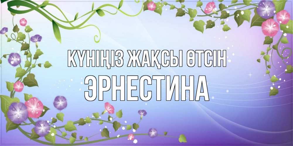 Күн сайын ашық хат с именем, Эрнестина Күніңіз жақсы өтсін хорошего дня Онлайн тегін жүктеп алу тілектері бар керемет карта 
