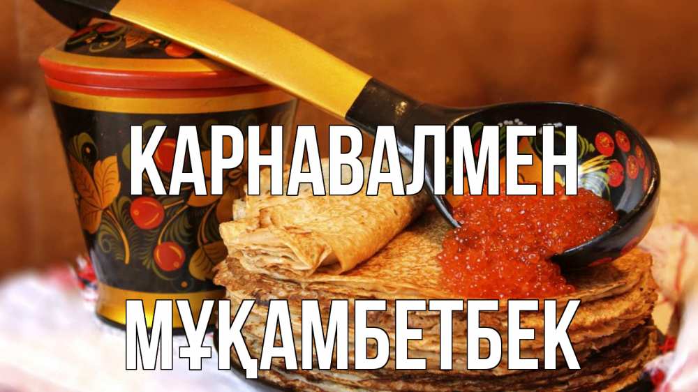 Күн сайын ашық хат с именем, Мұқамбетбек Карнавалмен блины Онлайн тегін жүктеп алу тілектері бар керемет карта 