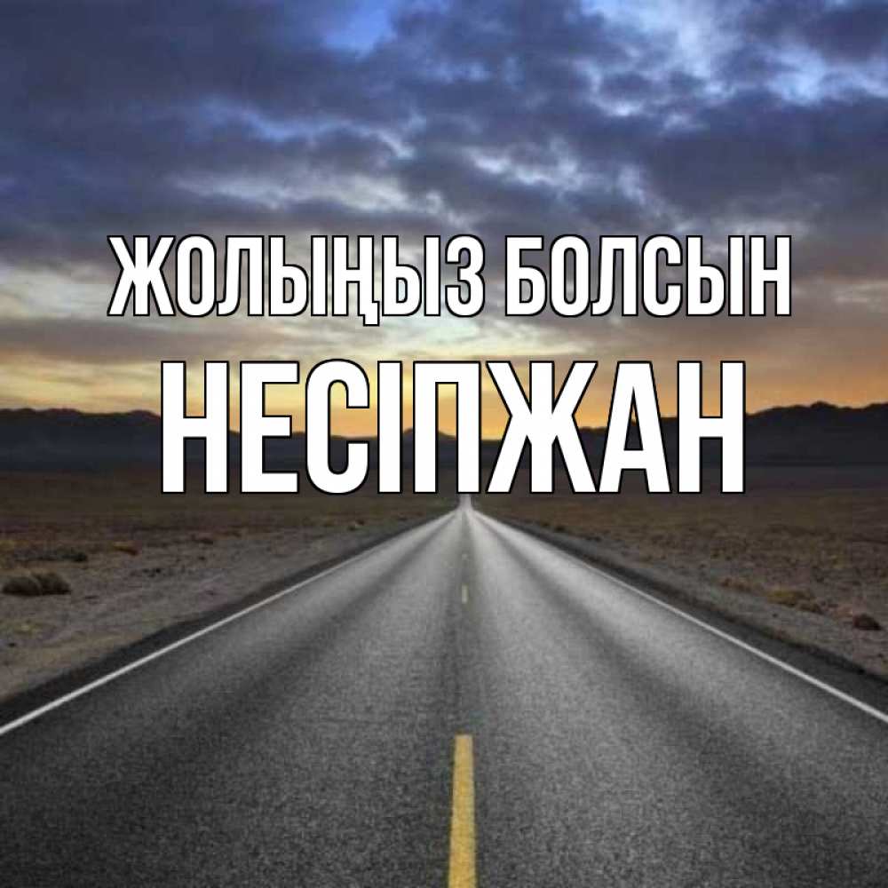 Күн сайын ашық хат с именем, НЕСІПЖАН Жолыңыз болсын горы на горизонте Онлайн тегін жүктеп алу тілектері бар керемет карта 